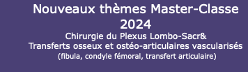 Nouveaux thèmes Master-Classe 2024 Chirurgie du Plexus Lombo-Sacr& Transferts osseux et ostéo-articulaires vascularisés (fibula, condyle fémoral, transfert articulaire) 